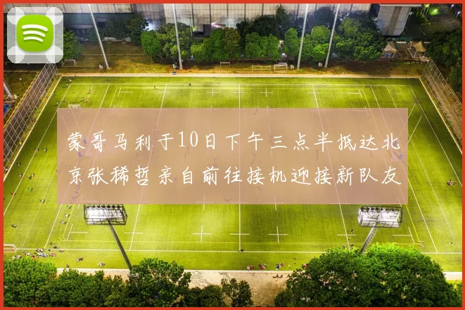 蒙哥马利于10日下午三点半抵达北京张稀哲亲自前往接机迎接新队友