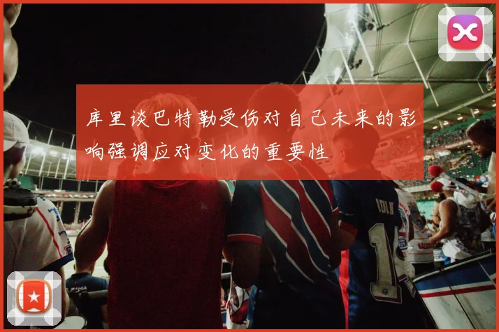 库里谈巴特勒受伤对自己未来的影响强调应对变化的重要性