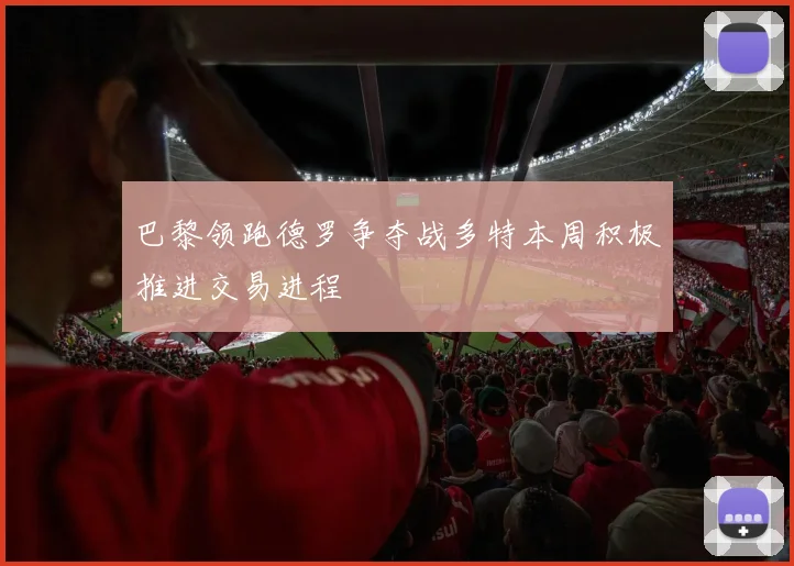 巴黎领跑德罗争夺战多特本周积极推进交易进程