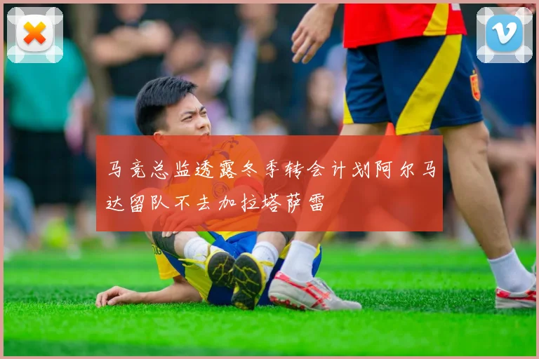 马竞总监透露冬季转会计划阿尔马达留队不去加拉塔萨雷