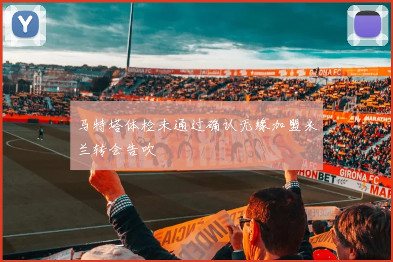 马特塔体检未通过确认无缘加盟米兰转会告吹