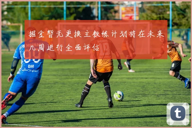 掘金暂无更换主教练计划将在未来几周进行全面评估