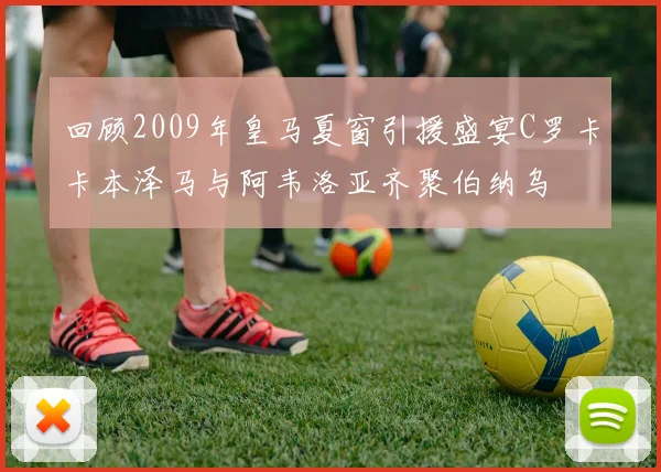 回顾2009年皇马夏窗引援盛宴C罗卡卡本泽马与阿韦洛亚齐聚伯纳乌