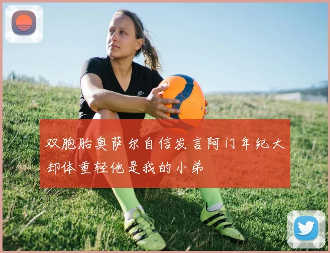 双胞胎奥萨尔自信发言阿门年纪大却体重轻他是我的小弟