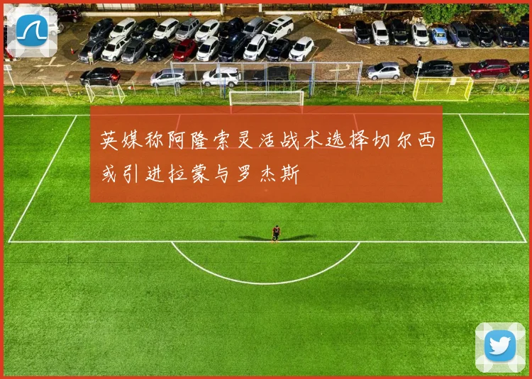 英媒称阿隆索灵活战术选择切尔西或引进拉蒙与罗杰斯