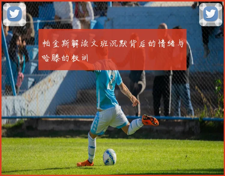 帕金斯解读文班沉默背后的情绪与哈滕的教训