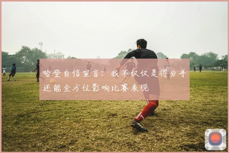 哈登自信宣言：我不仅仅是得分手还能全方位影响比赛表现