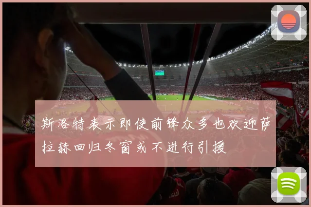 斯洛特表示即使前锋众多也欢迎萨拉赫回归冬窗或不进行引援