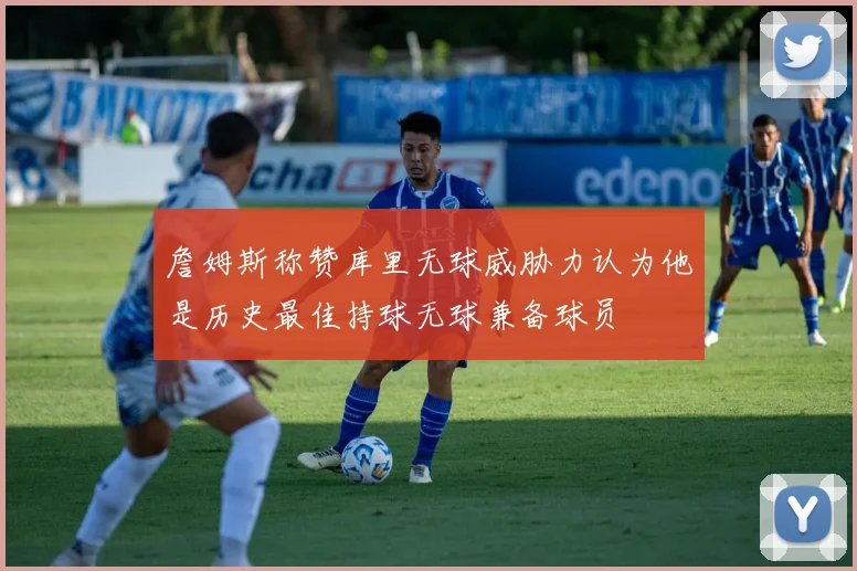 詹姆斯称赞库里无球威胁力认为他是历史最佳持球无球兼备球员