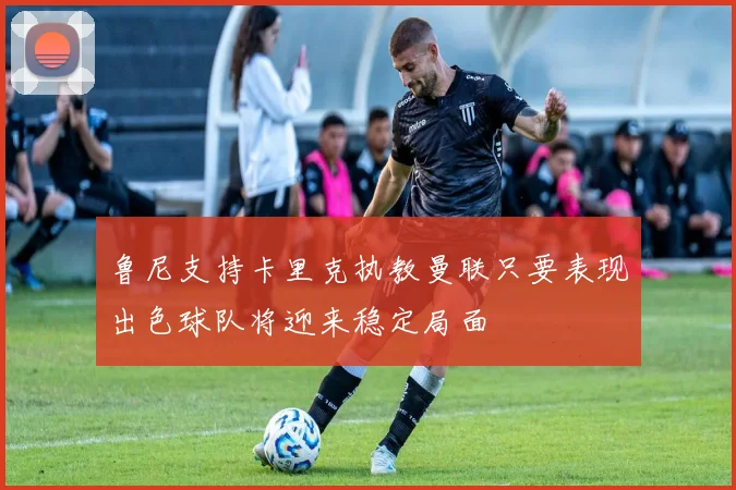 鲁尼支持卡里克执教曼联只要表现出色球队将迎来稳定局面