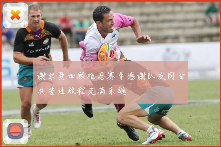 谢尔曼回顾难忘赛季感谢队友同甘共苦让旅程充满乐趣