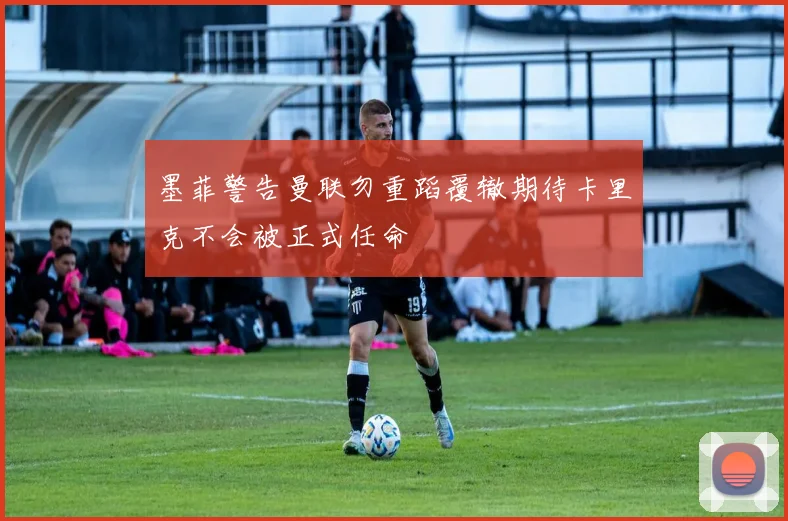 墨菲警告曼联勿重蹈覆辙期待卡里克不会被正式任命