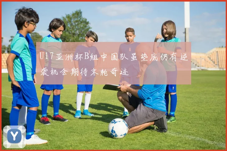 U17亚洲杯B组中国队虽垫底仍有逆袭机会期待末轮奇迹