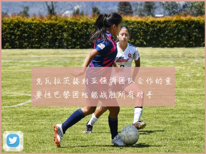 克瓦拉茨赫利亚强调团队合作的重要性巴黎团结能战胜所有对手
